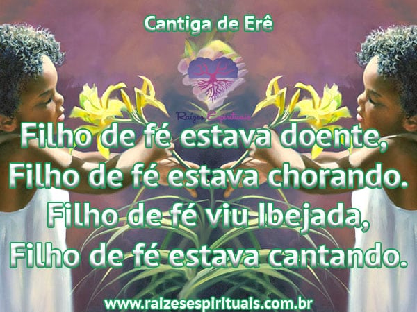 Cantiga de Erê: Filho de fé estava doente, Filho de fé estava chorando. Filho de fé viu Ibejada, Filho de fé estava cantando.