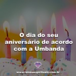 O dia do seu aniversário de acordo com a Umbanda