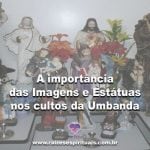 A importância das Imagens e Estátuas nos cultos da Umbanda