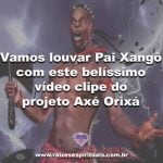Vamos louvar Pai Xangô com este belíssimo vídeo-clipe