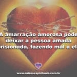 A amarração amorosa pode deixar a pessoa amada aprisionada, fazendo mal a ela?