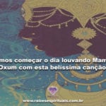 Vamos começar o dia louvando Mamãe Oxum com esta belíssima canção