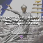 Encerramos esta sexta-feira com um lindo ponto cantado em homenagem a Oxalá!