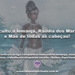 O culto a Iemanjá, Rainha dos Mares e Mãe de todas as cabeças!