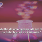 Trabalho de amarração pode ser feito na linha branca de umbanda?