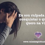 Eu sou culpada por não conquistar o que mais quero na vida?