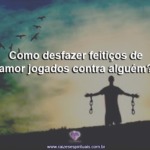 Como desfazer feitiços de amor jogados contra alguém?